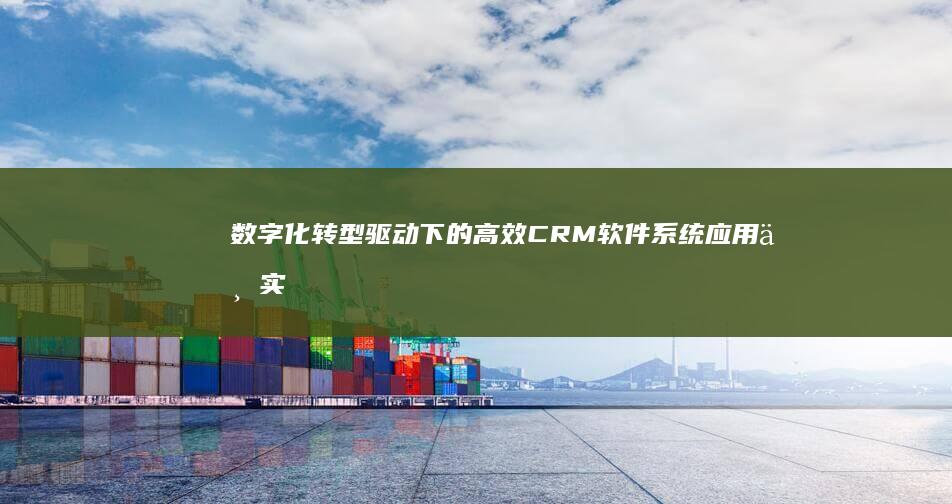 数字化转型驱动下的高效CRM软件系统应用与实践